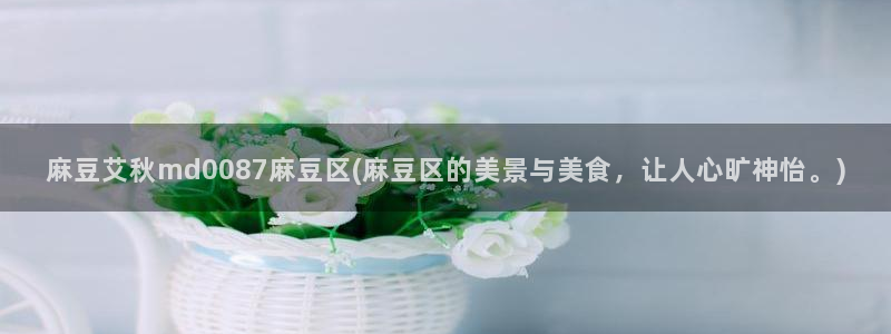 海角社区 最新：麻豆艾秋md0087麻豆区(麻豆区的美景与美食，让人心旷神怡。)